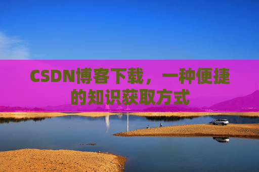 CSDN博客下载，一种便捷的知识获取方式